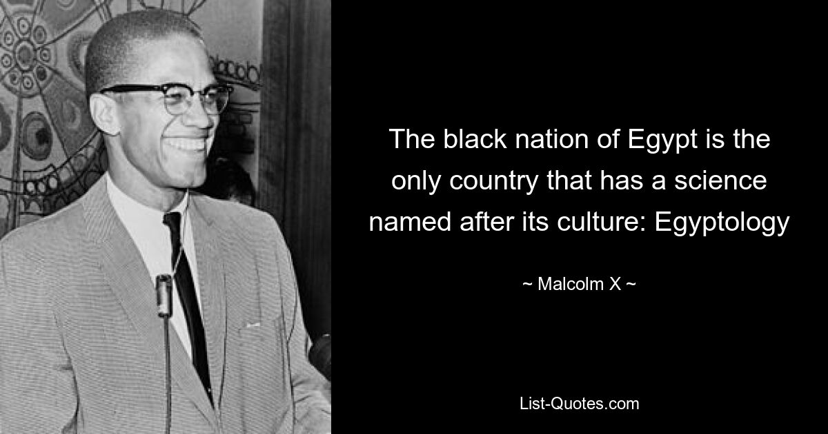 The black nation of Egypt is the only country that has a science named after its culture: Egyptology — © Malcolm X