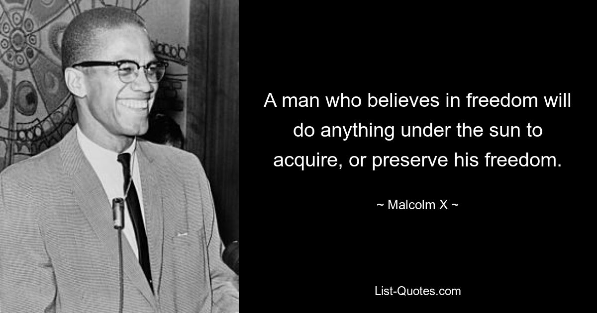 A man who believes in freedom will do anything under the sun to acquire, or preserve his freedom. — © Malcolm X