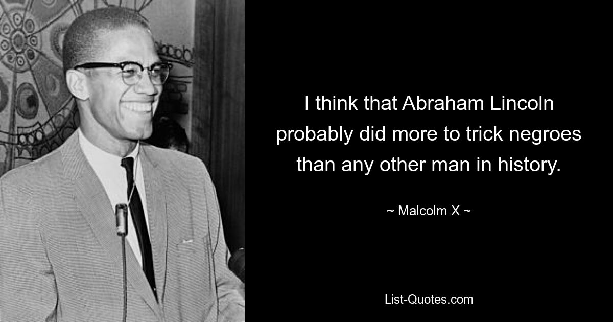 I think that Abraham Lincoln probably did more to trick negroes than any other man in history. — © Malcolm X