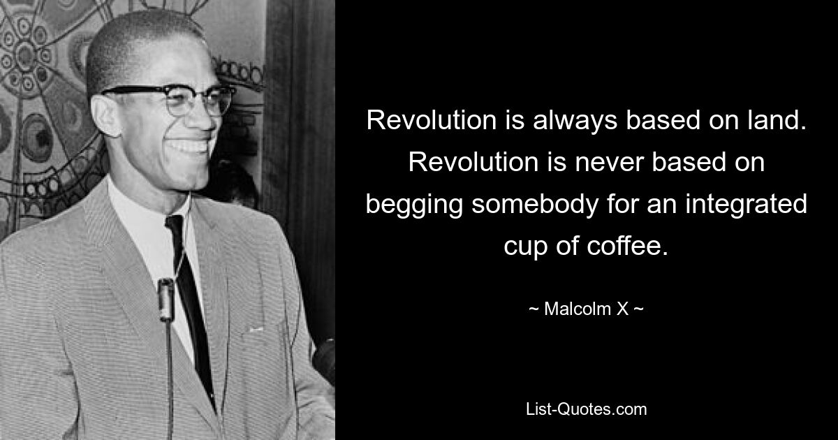 Revolution is always based on land. Revolution is never based on begging somebody for an integrated cup of coffee. — © Malcolm X