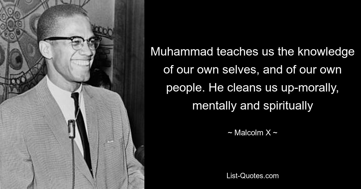 Muhammad teaches us the knowledge of our own selves, and of our own people. He cleans us up-morally, mentally and spiritually — © Malcolm X