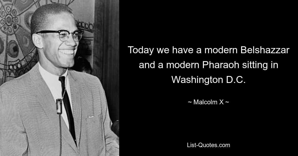 Today we have a modern Belshazzar and a modern Pharaoh sitting in Washington D.C. — © Malcolm X