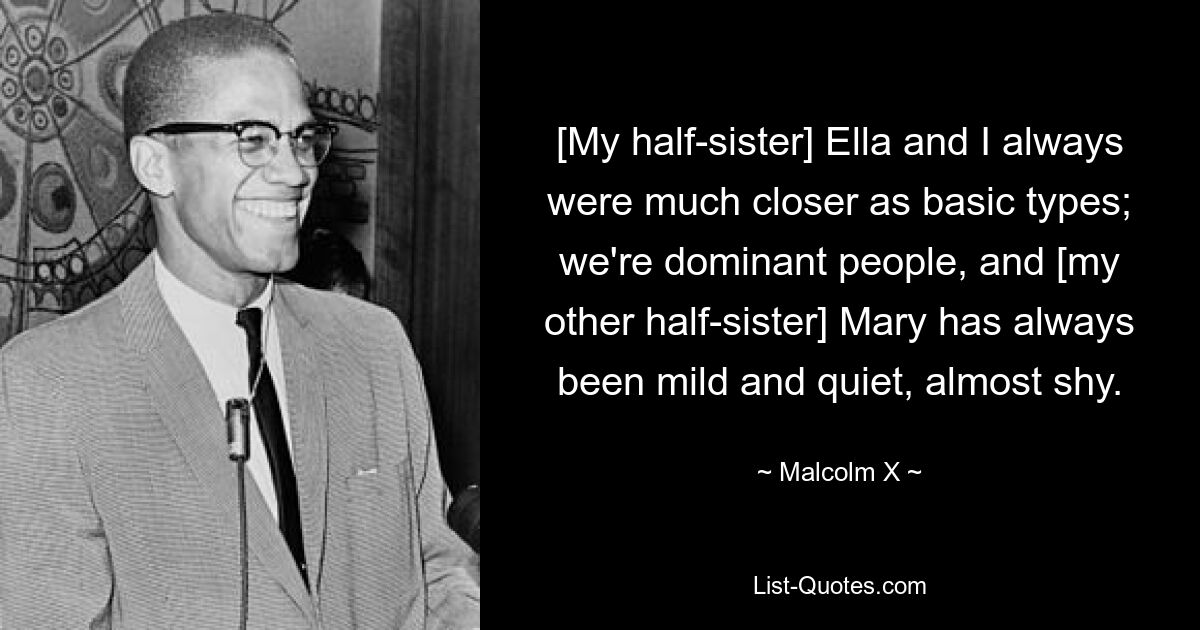 [My half-sister] Ella and I always were much closer as basic types; we're dominant people, and [my other half-sister] Mary has always been mild and quiet, almost shy. — © Malcolm X