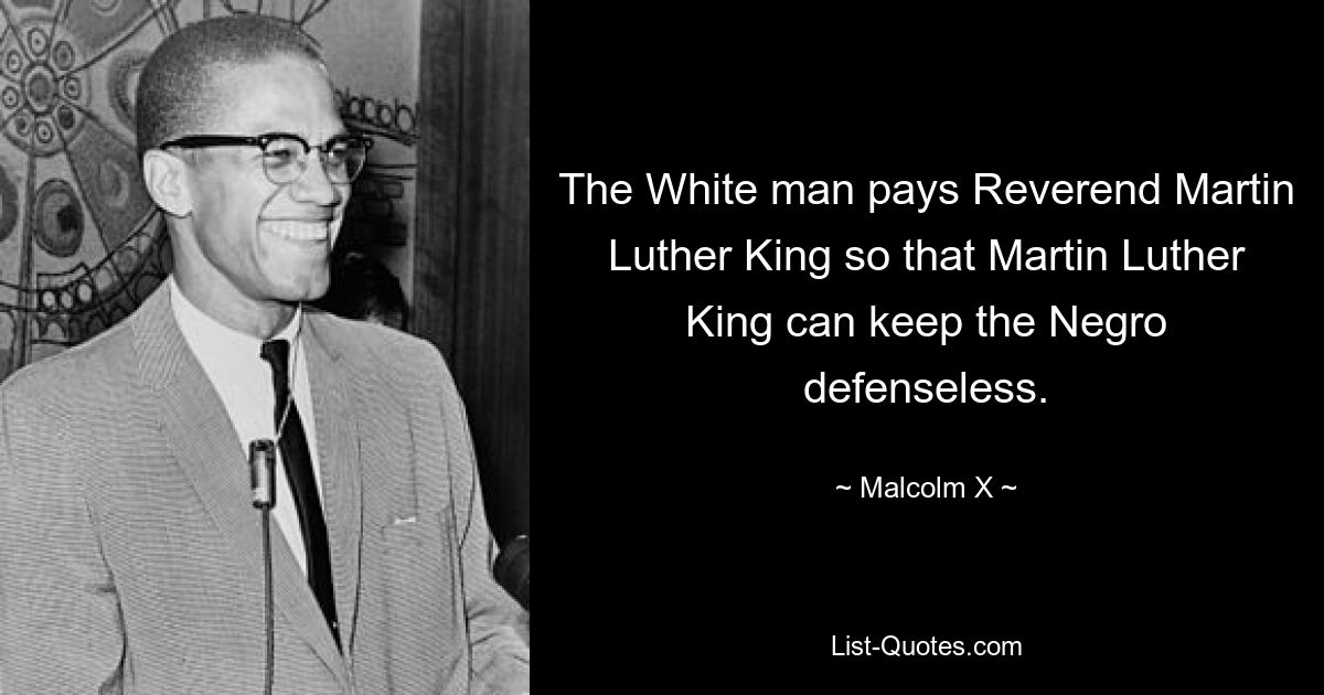 The White man pays Reverend Martin Luther King so that Martin Luther King can keep the Negro defenseless. — © Malcolm X