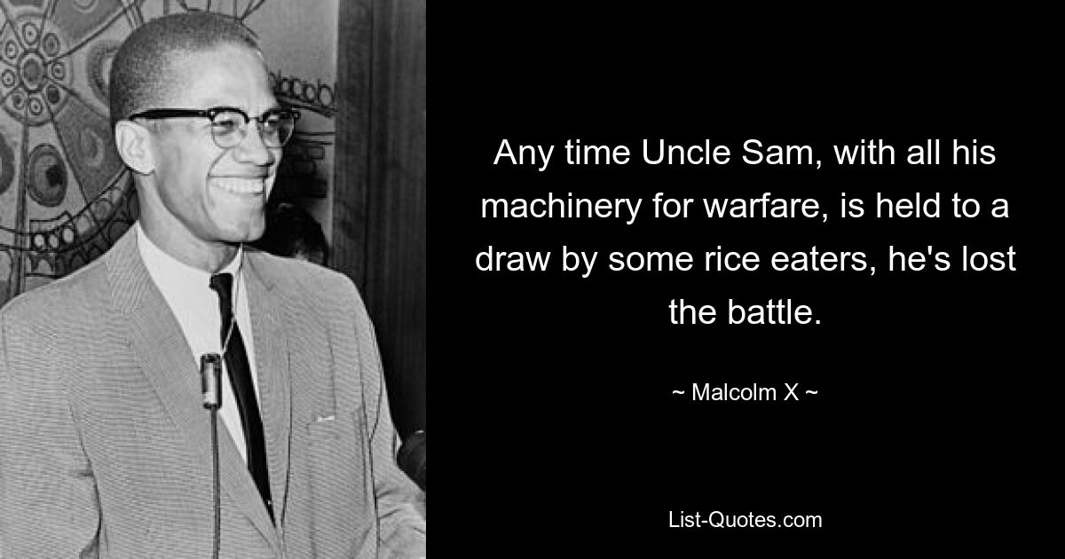 Any time Uncle Sam, with all his machinery for warfare, is held to a draw by some rice eaters, he's lost the battle. — © Malcolm X