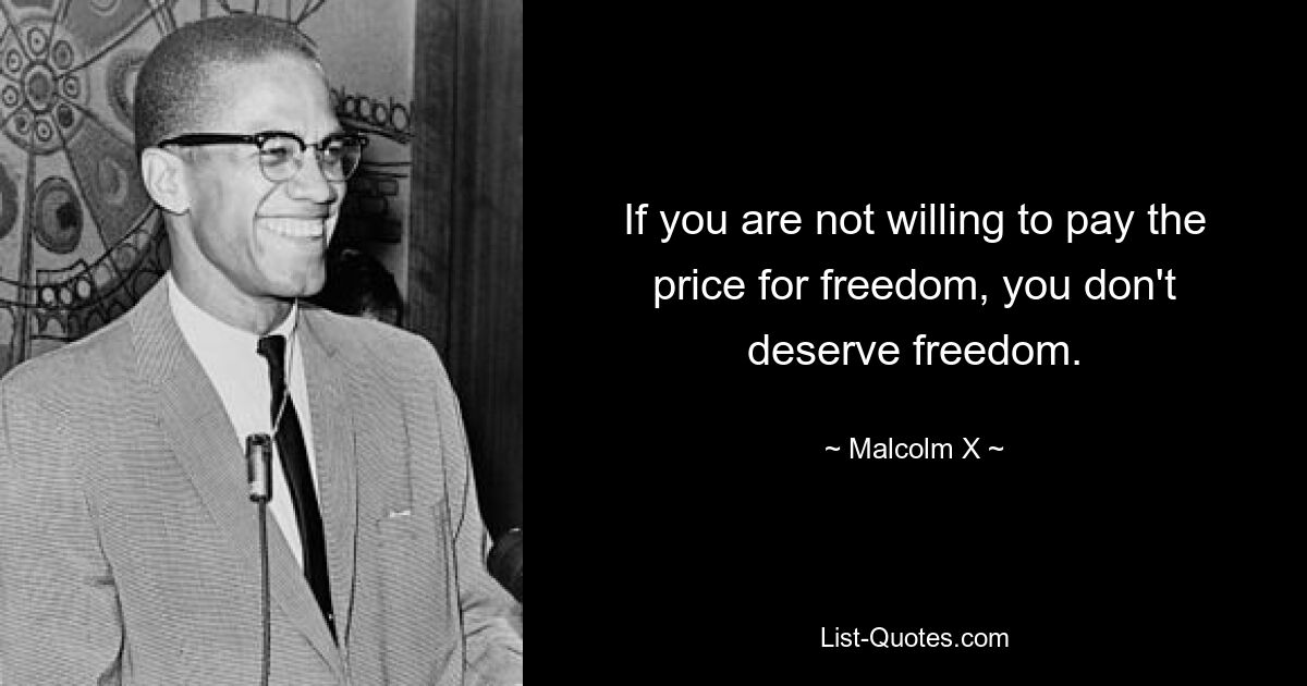 If you are not willing to pay the price for freedom, you don't deserve freedom. — © Malcolm X