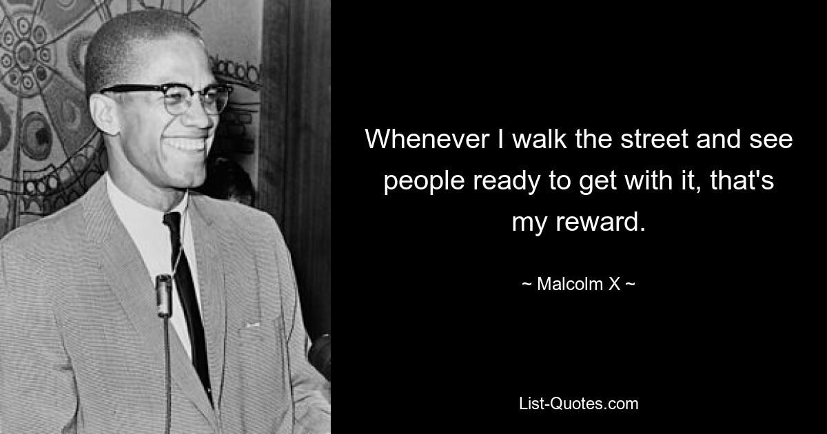 Whenever I walk the street and see people ready to get with it, that's my reward. — © Malcolm X