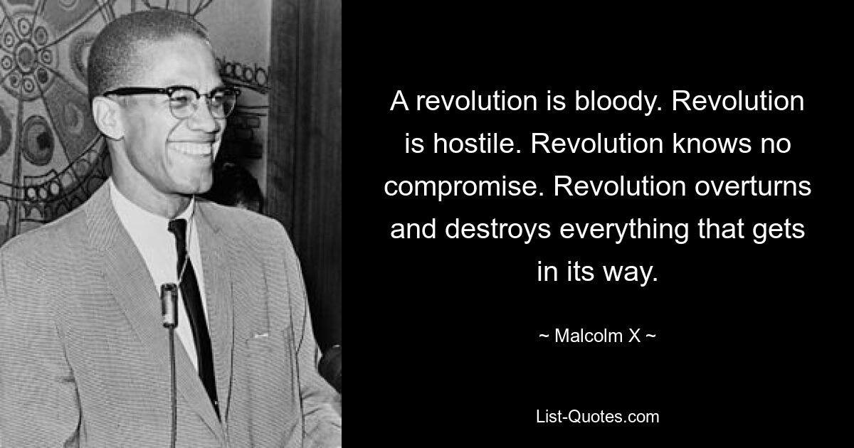 Eine Revolution ist blutig. Revolution ist feindselig. Revolution kennt keine Kompromisse. Die Revolution stürzt alles um und zerstört alles, was sich ihr in den Weg stellt. — © Malcolm X