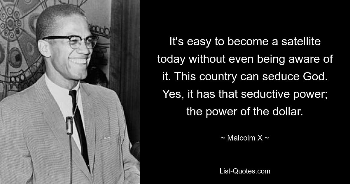 It's easy to become a satellite today without even being aware of it. This country can seduce God. Yes, it has that seductive power; the power of the dollar. — © Malcolm X