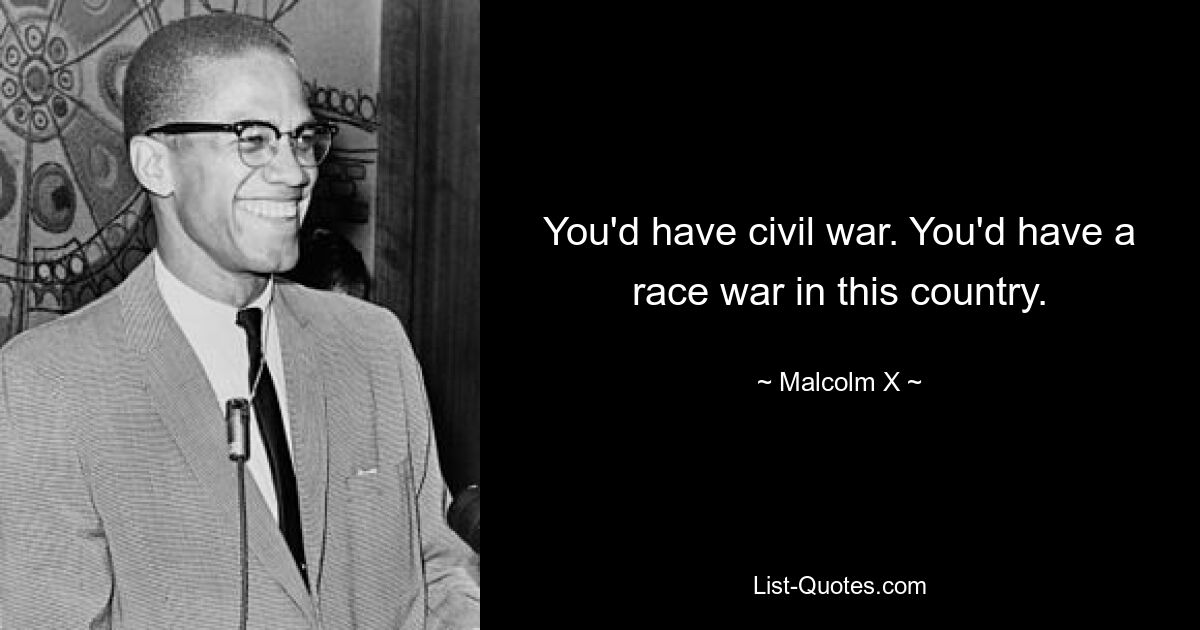 You'd have civil war. You'd have a race war in this country. — © Malcolm X