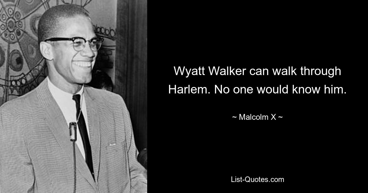 Wyatt Walker can walk through Harlem. No one would know him. — © Malcolm X