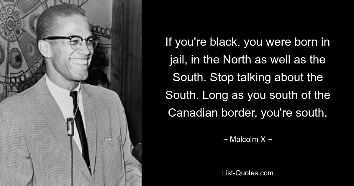 Если вы черный, вы родились в тюрьме, как на Севере, так и на Юге. Хватит говорить о юге. Пока вы к югу от канадской границы, вы на юге. — © Малкольм Икс 