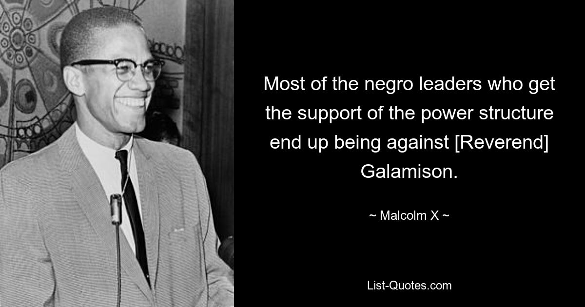 Most of the negro leaders who get the support of the power structure end up being against [Reverend] Galamison. — © Malcolm X