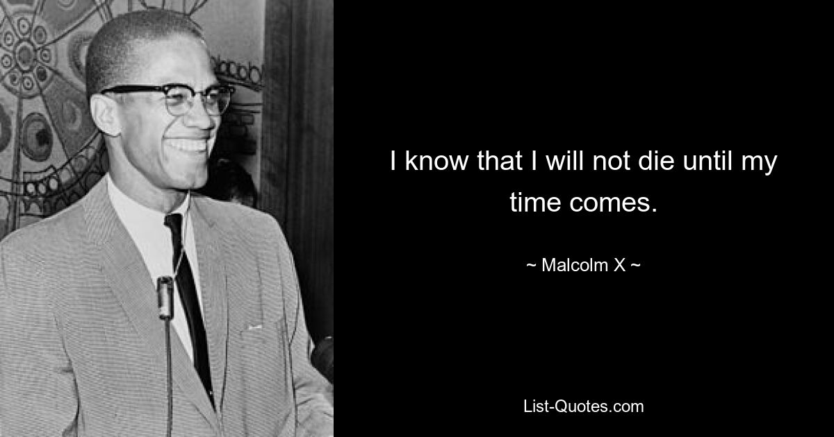 I know that I will not die until my time comes. — © Malcolm X