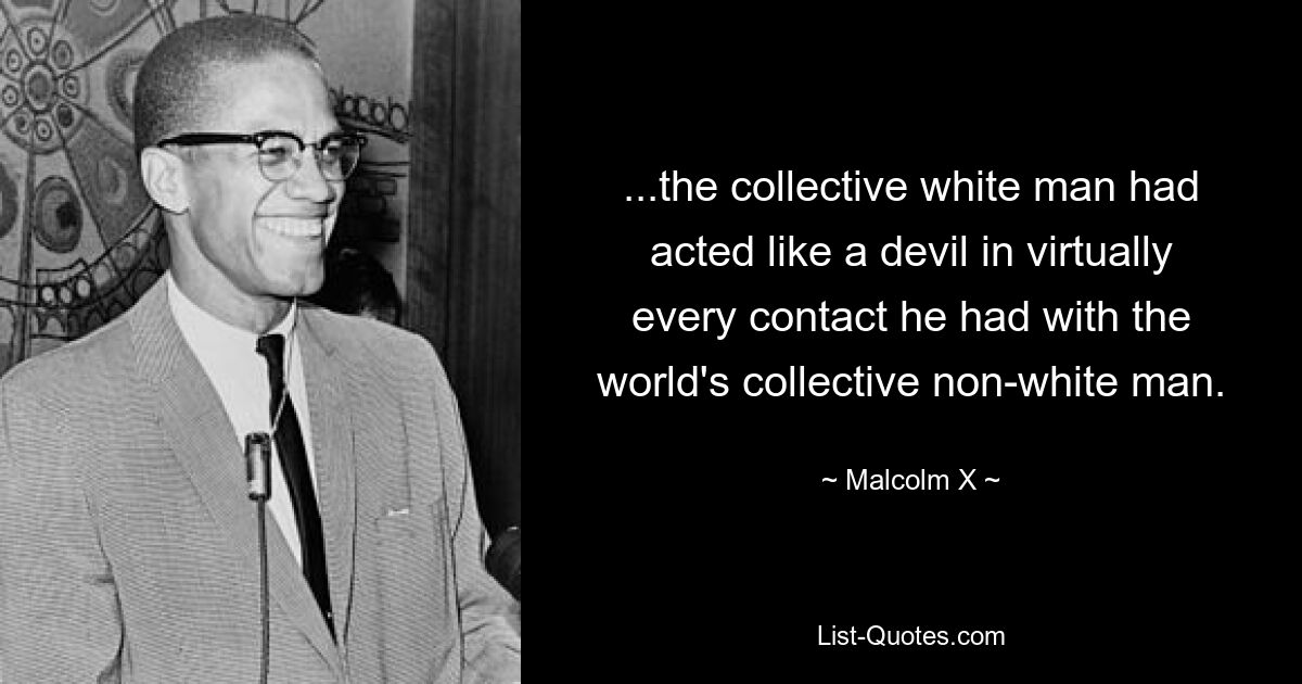 ...the collective white man had acted like a devil in virtually every contact he had with the world's collective non-white man. — © Malcolm X