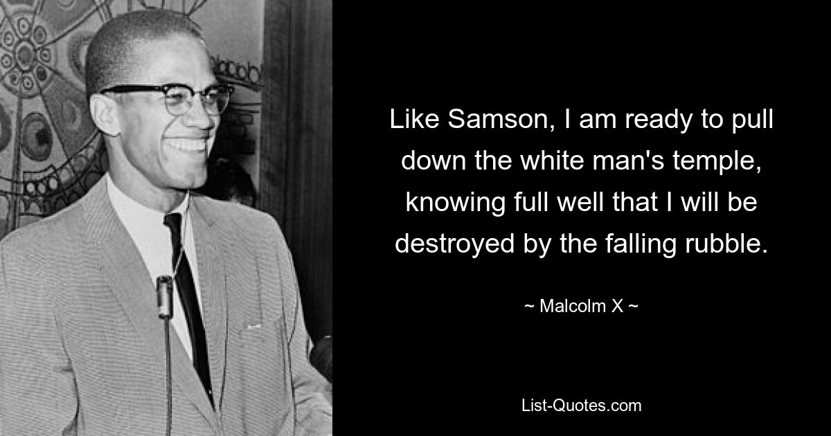 Like Samson, I am ready to pull down the white man's temple, knowing full well that I will be destroyed by the falling rubble. — © Malcolm X