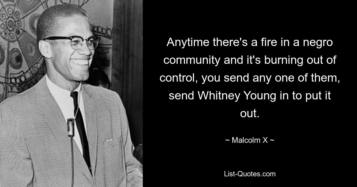 Anytime there's a fire in a negro community and it's burning out of control, you send any one of them, send Whitney Young in to put it out. — © Malcolm X