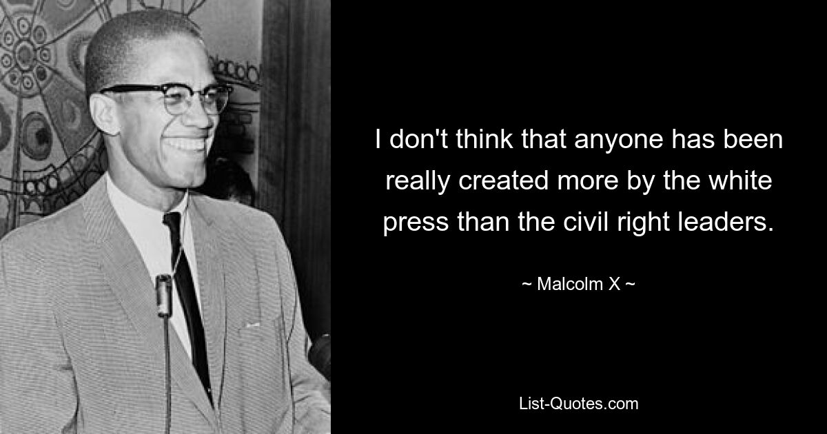 I don't think that anyone has been really created more by the white press than the civil right leaders. — © Malcolm X