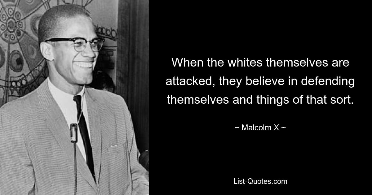 When the whites themselves are attacked, they believe in defending themselves and things of that sort. — © Malcolm X