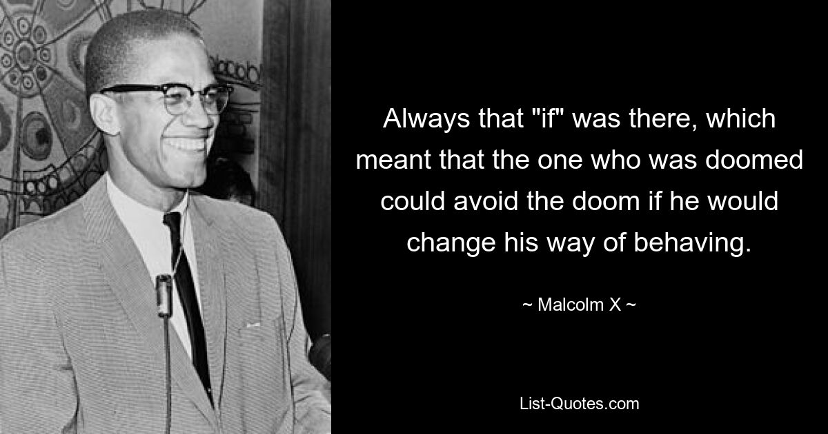 Always that "if" was there, which meant that the one who was doomed could avoid the doom if he would change his way of behaving. — © Malcolm X