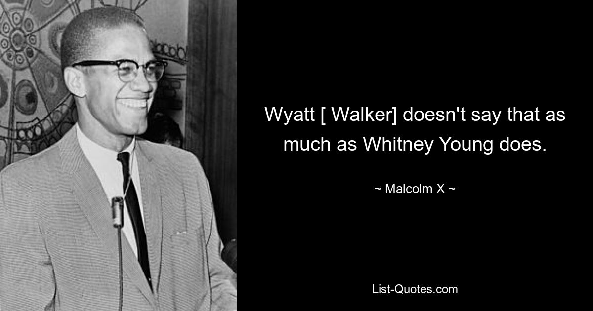 Wyatt [ Walker] doesn't say that as much as Whitney Young does. — © Malcolm X