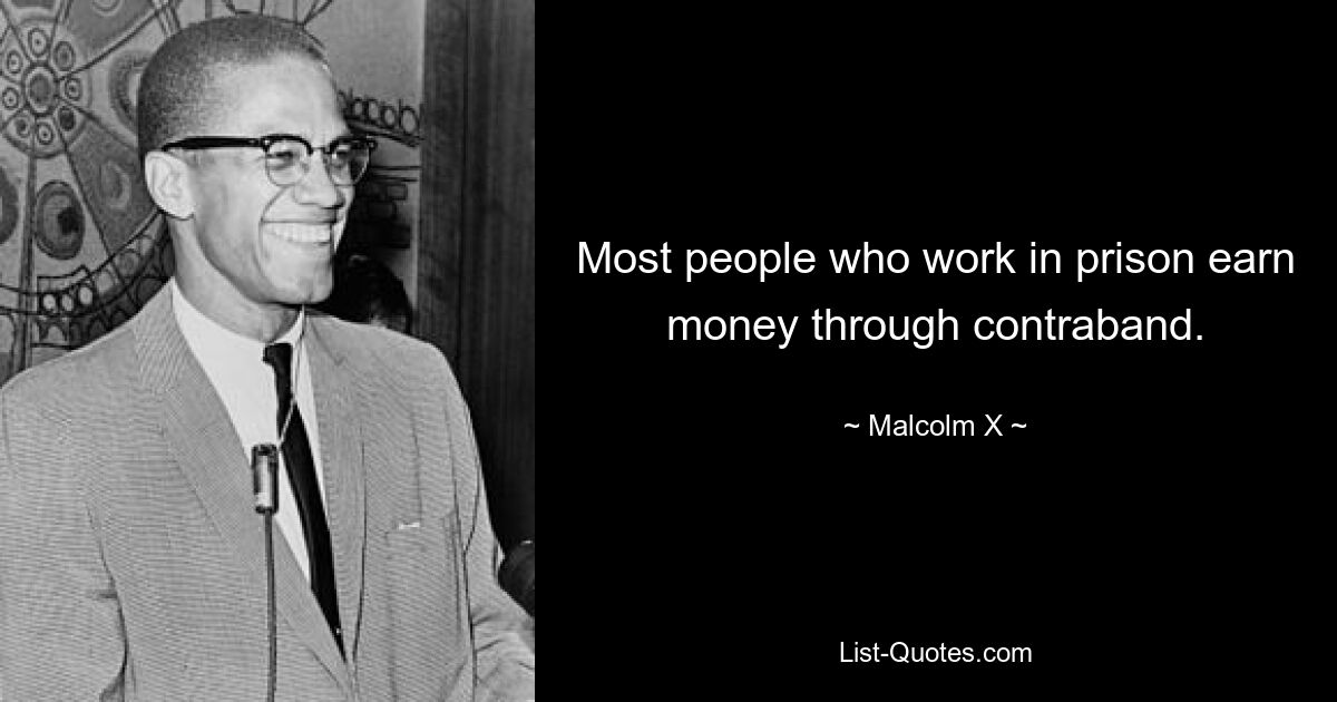 Most people who work in prison earn money through contraband. — © Malcolm X