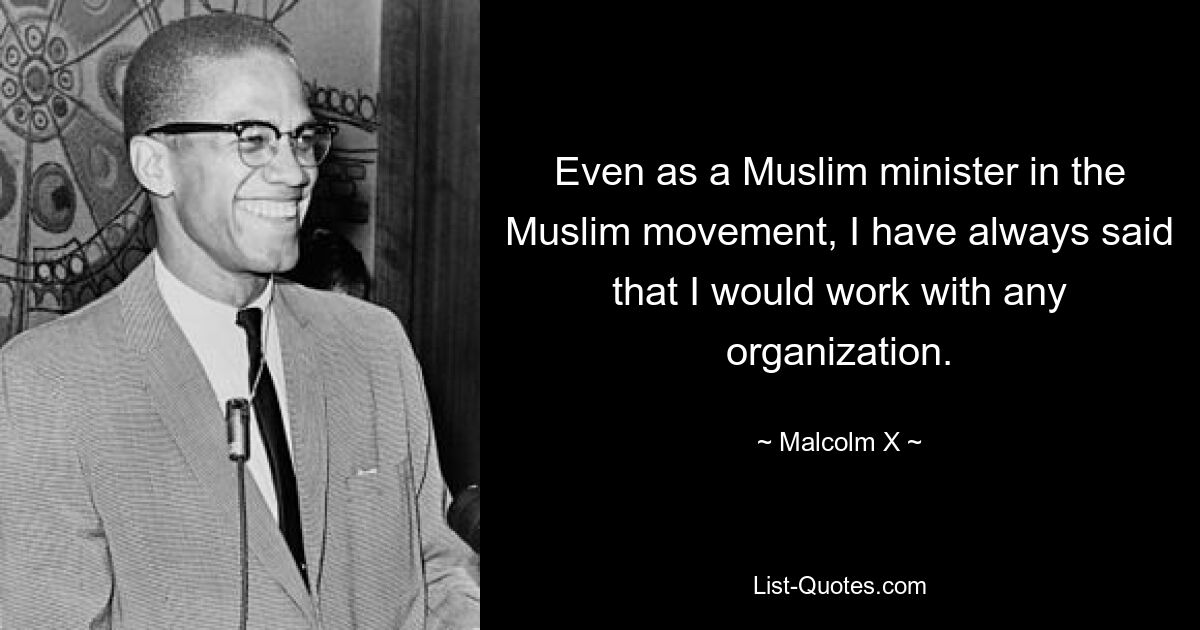 Selbst als muslimischer Geistlicher in der muslimischen Bewegung habe ich immer gesagt, dass ich mit jeder Organisation zusammenarbeiten würde. — © Malcolm X