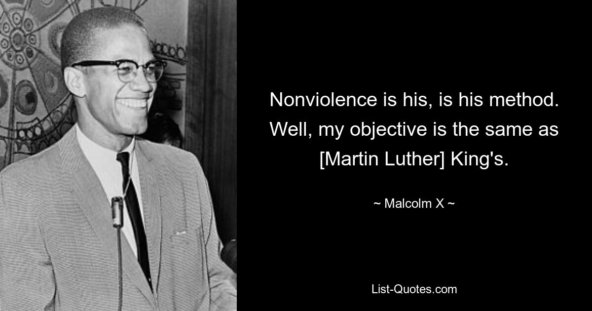 Ненасилие — его метод. Что ж, моя цель такая же, как и у [Мартина Лютера] Кинга. — © Малкольм Икс 