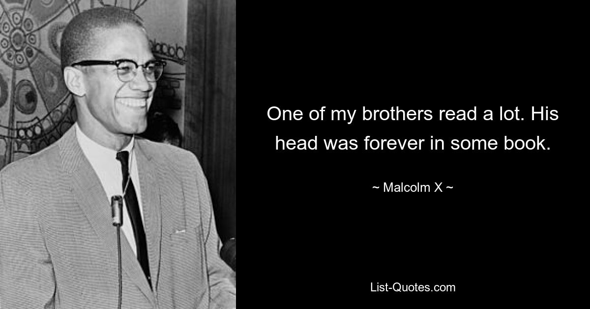 One of my brothers read a lot. His head was forever in some book. — © Malcolm X