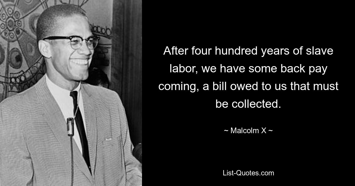 After four hundred years of slave labor, we have some back pay coming, a bill owed to us that must be collected. — © Malcolm X