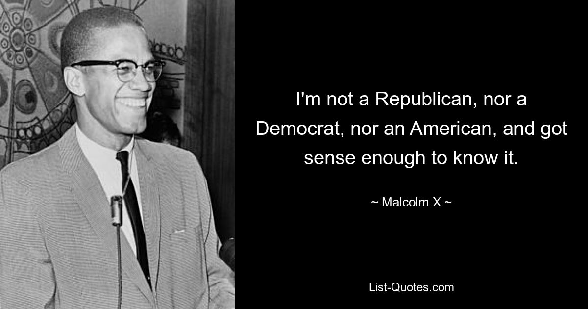 I'm not a Republican, nor a Democrat, nor an American, and got sense enough to know it. — © Malcolm X