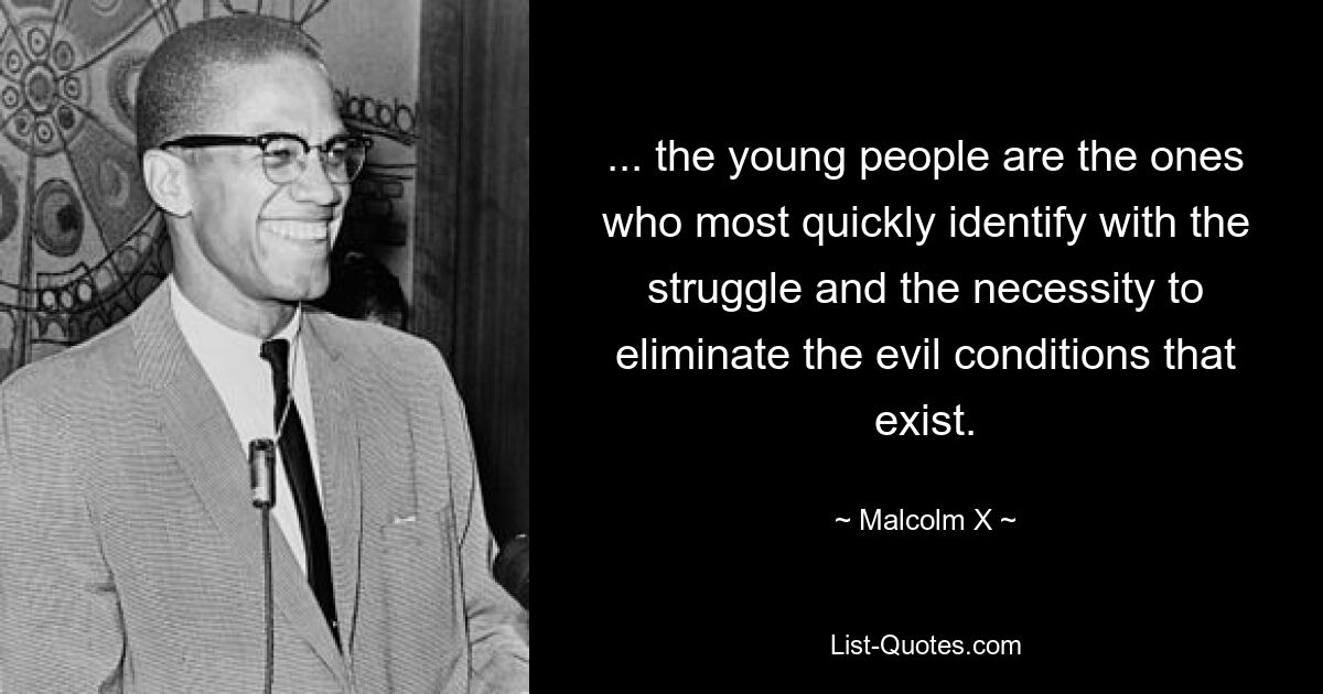 ... the young people are the ones who most quickly identify with the struggle and the necessity to eliminate the evil conditions that exist. — © Malcolm X