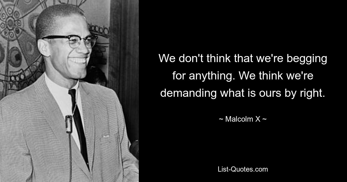 We don't think that we're begging for anything. We think we're demanding what is ours by right. — © Malcolm X