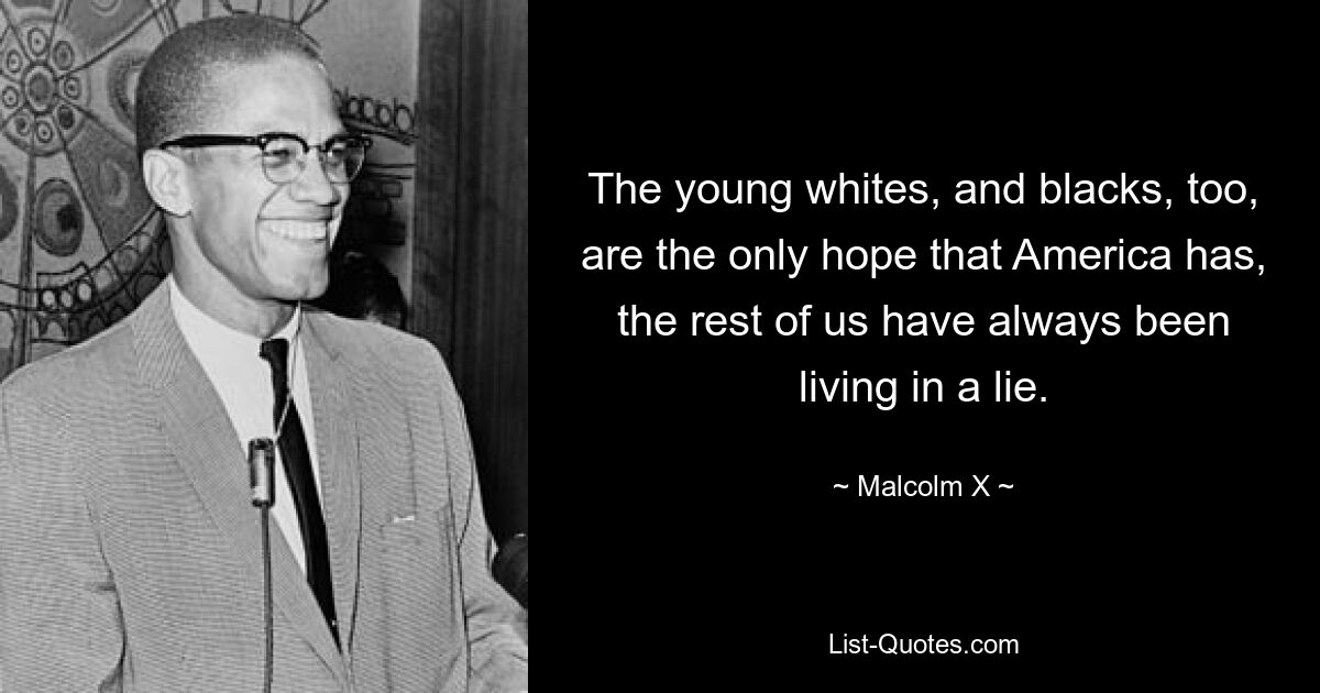 The young whites, and blacks, too, are the only hope that America has, the rest of us have always been living in a lie. — © Malcolm X