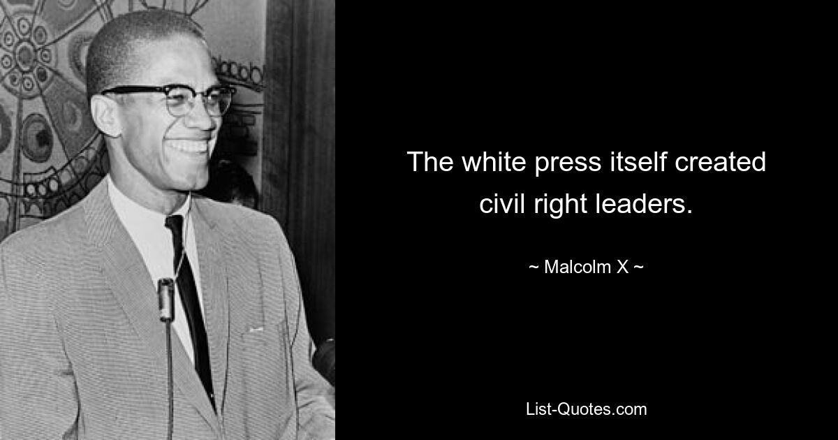 The white press itself created civil right leaders. — © Malcolm X