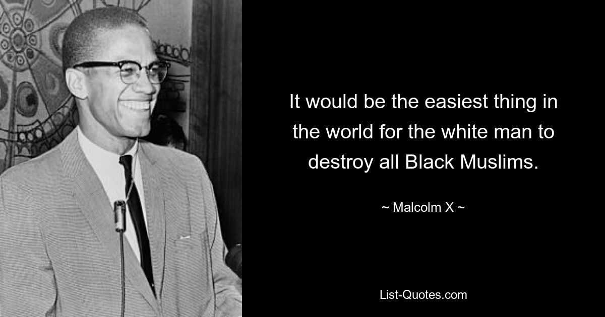 It would be the easiest thing in the world for the white man to destroy all Black Muslims. — © Malcolm X