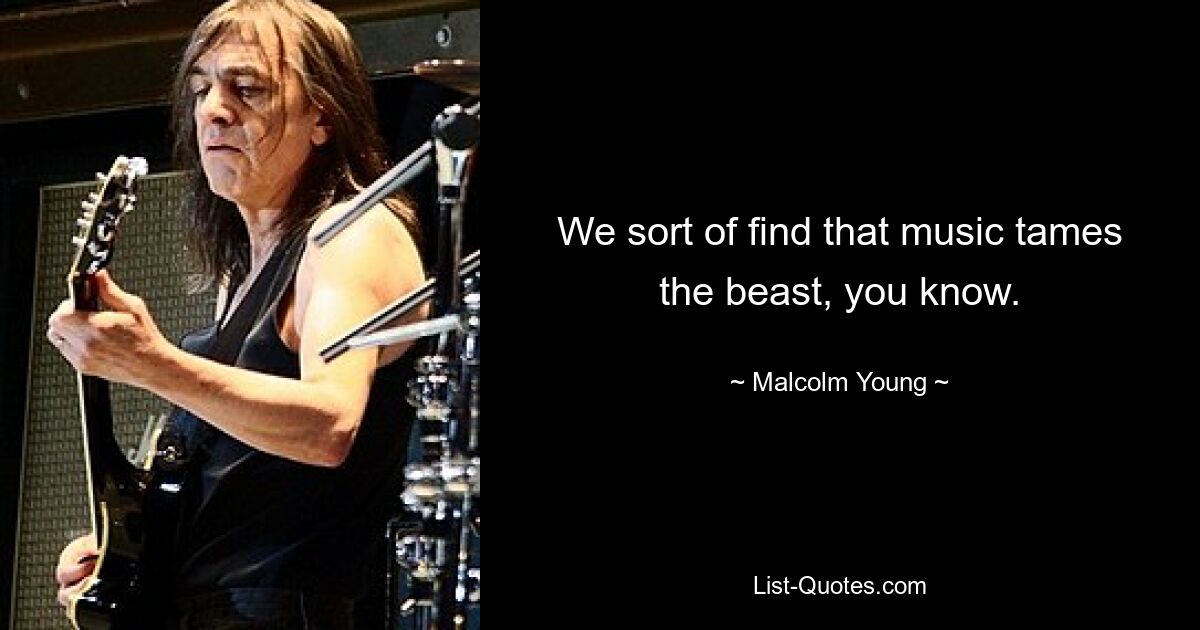 We sort of find that music tames the beast, you know. — © Malcolm Young