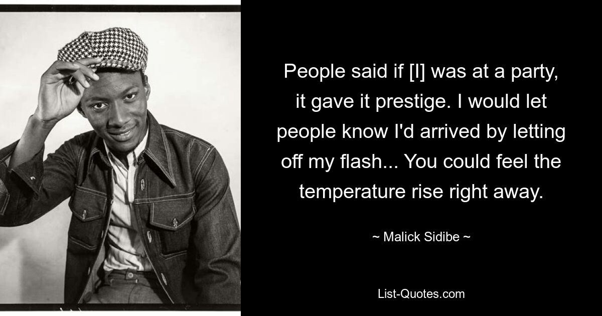 People said if [I] was at a party, it gave it prestige. I would let people know I'd arrived by letting off my flash... You could feel the temperature rise right away. — © Malick Sidibe