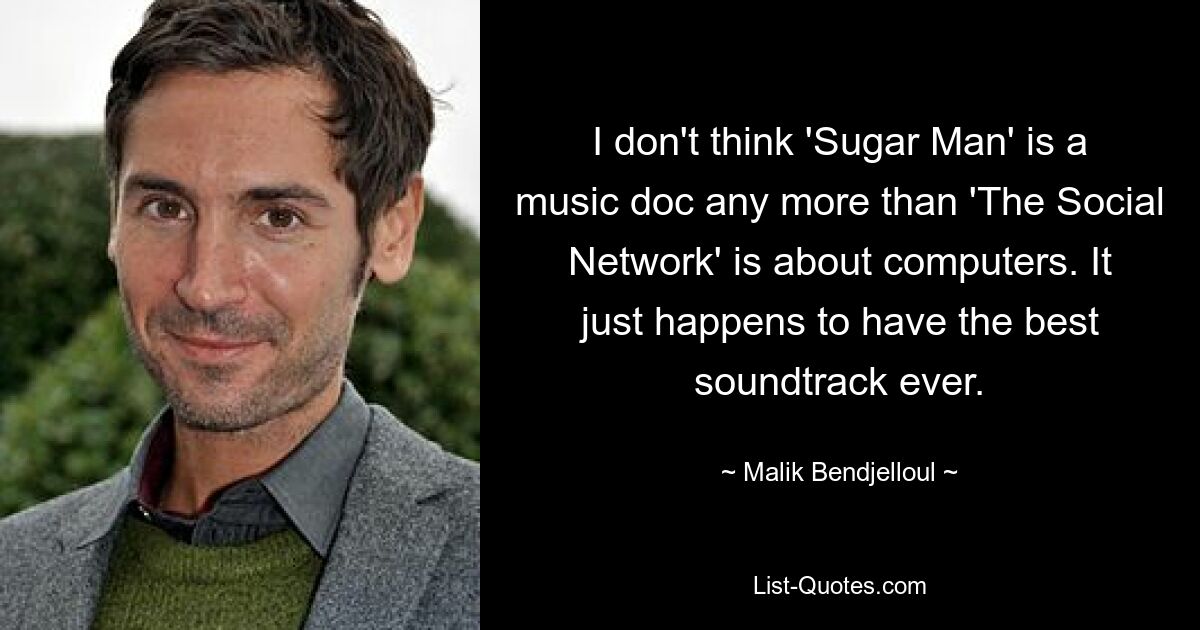 I don't think 'Sugar Man' is a music doc any more than 'The Social Network' is about computers. It just happens to have the best soundtrack ever. — © Malik Bendjelloul