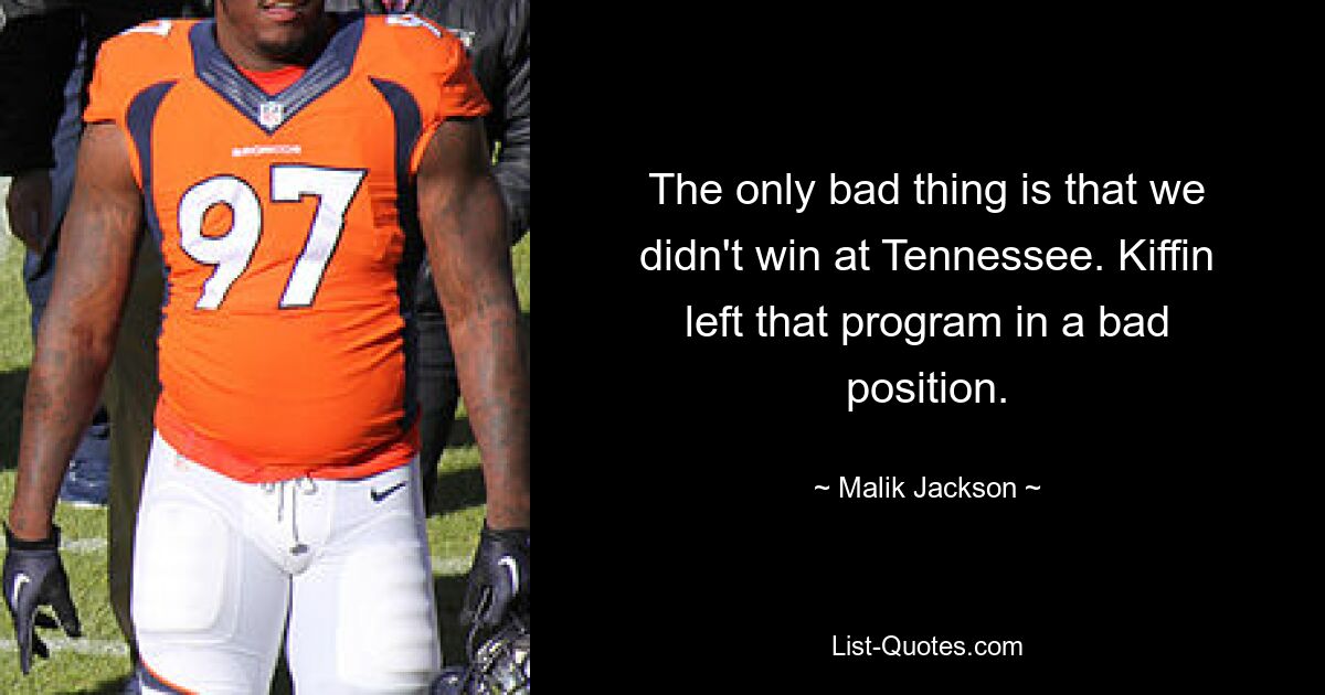 The only bad thing is that we didn't win at Tennessee. Kiffin left that program in a bad position. — © Malik Jackson