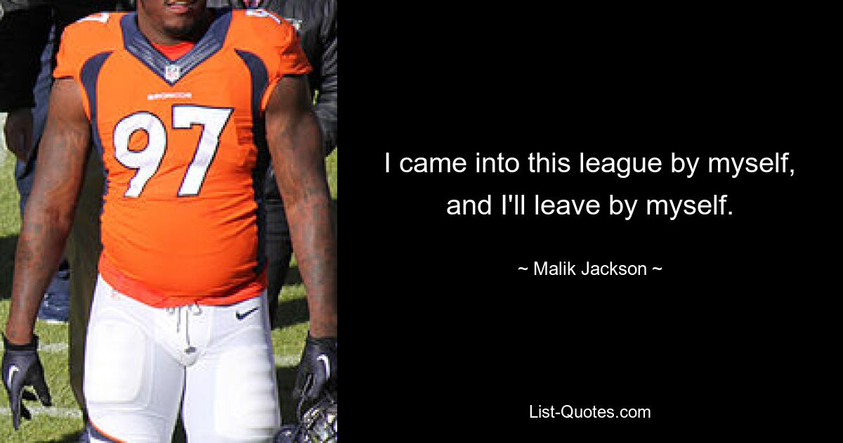 I came into this league by myself, and I'll leave by myself. — © Malik Jackson