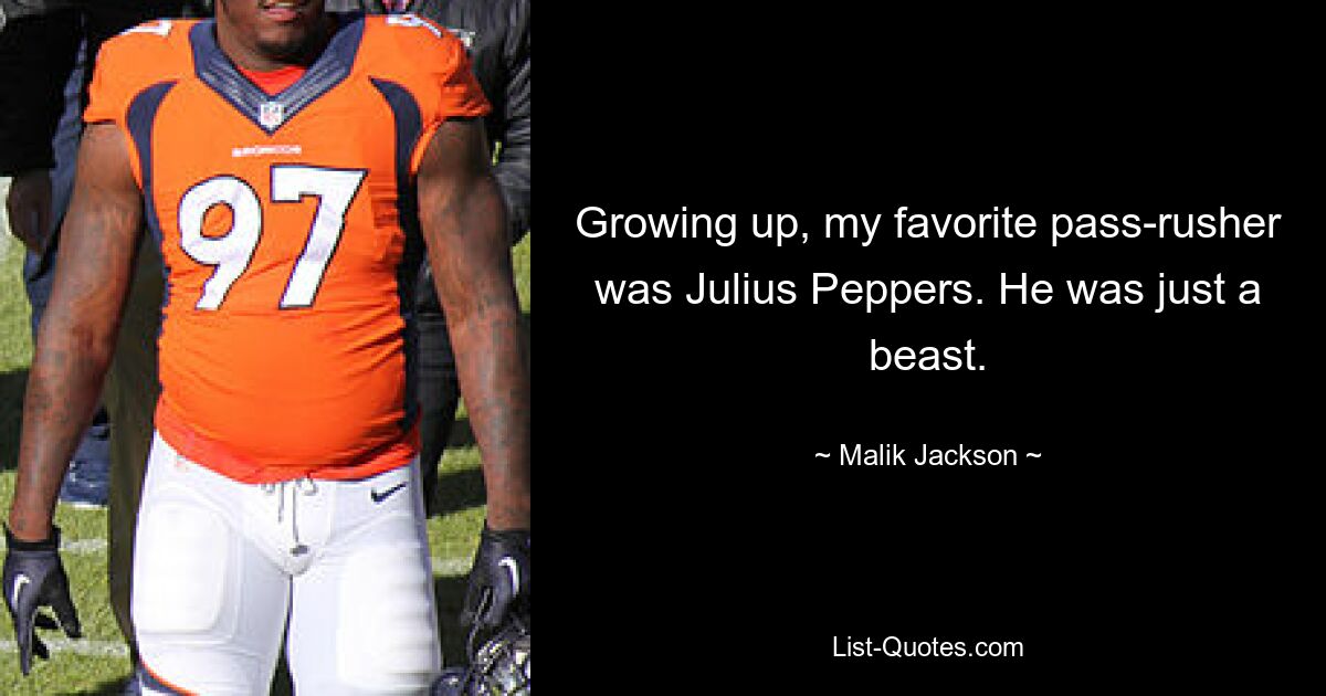 Growing up, my favorite pass-rusher was Julius Peppers. He was just a beast. — © Malik Jackson