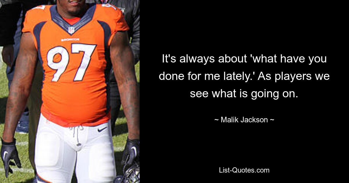 It's always about 'what have you done for me lately.' As players we see what is going on. — © Malik Jackson