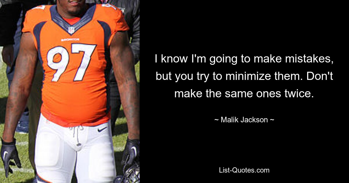 I know I'm going to make mistakes, but you try to minimize them. Don't make the same ones twice. — © Malik Jackson