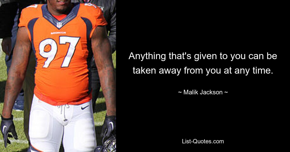 Anything that's given to you can be taken away from you at any time. — © Malik Jackson