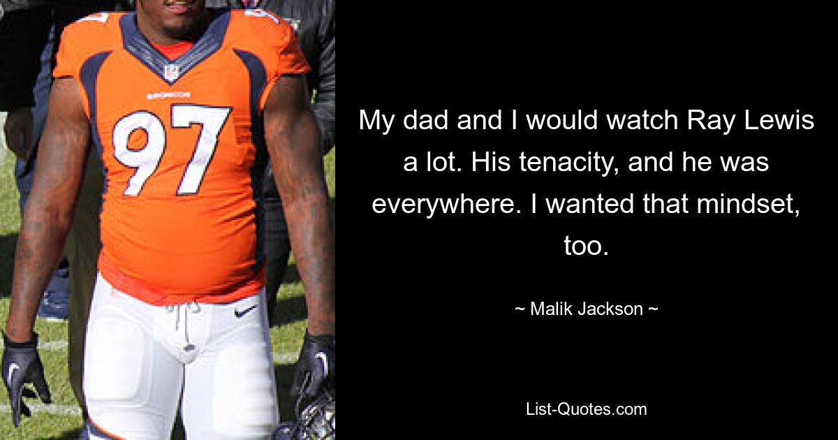 My dad and I would watch Ray Lewis a lot. His tenacity, and he was everywhere. I wanted that mindset, too. — © Malik Jackson