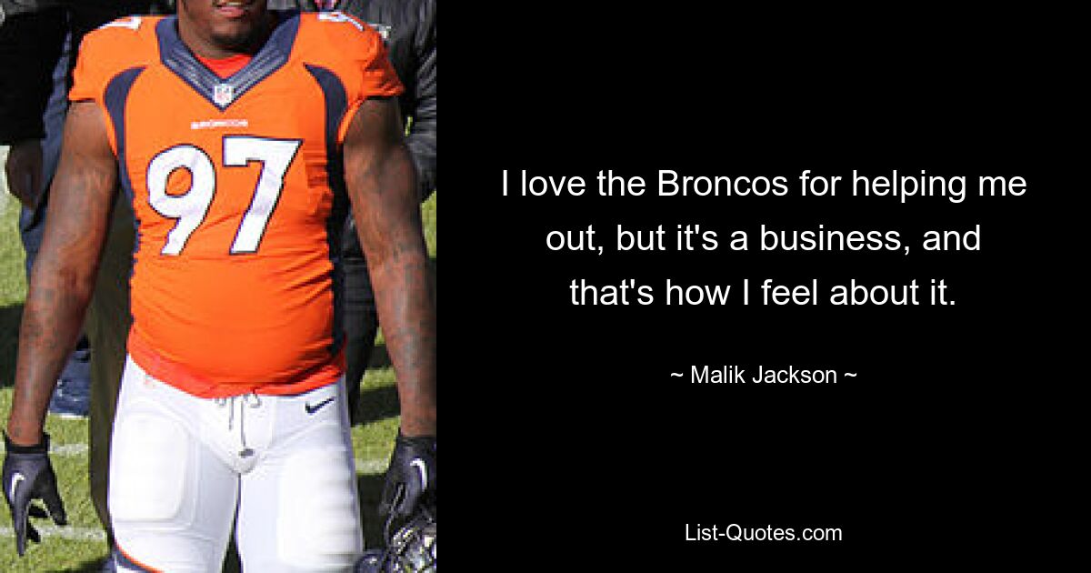 I love the Broncos for helping me out, but it's a business, and that's how I feel about it. — © Malik Jackson