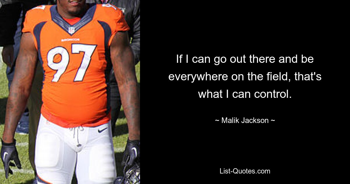 If I can go out there and be everywhere on the field, that's what I can control. — © Malik Jackson