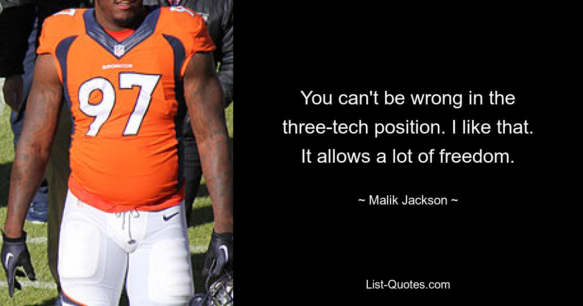 You can't be wrong in the three-tech position. I like that. It allows a lot of freedom. — © Malik Jackson