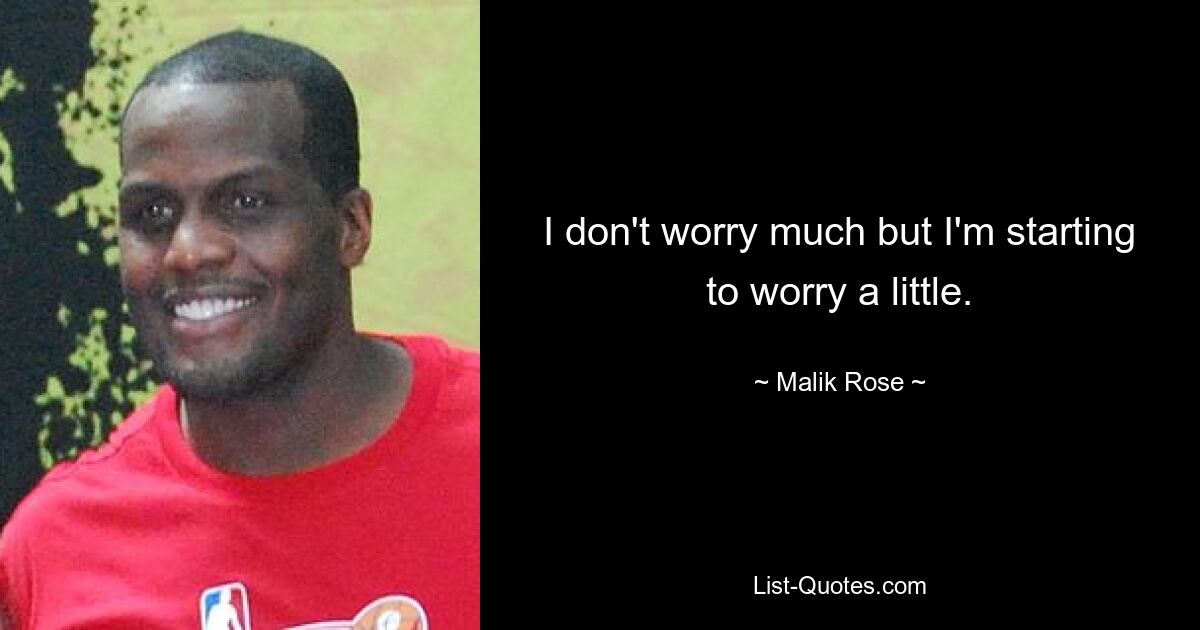 I don't worry much but I'm starting to worry a little. — © Malik Rose